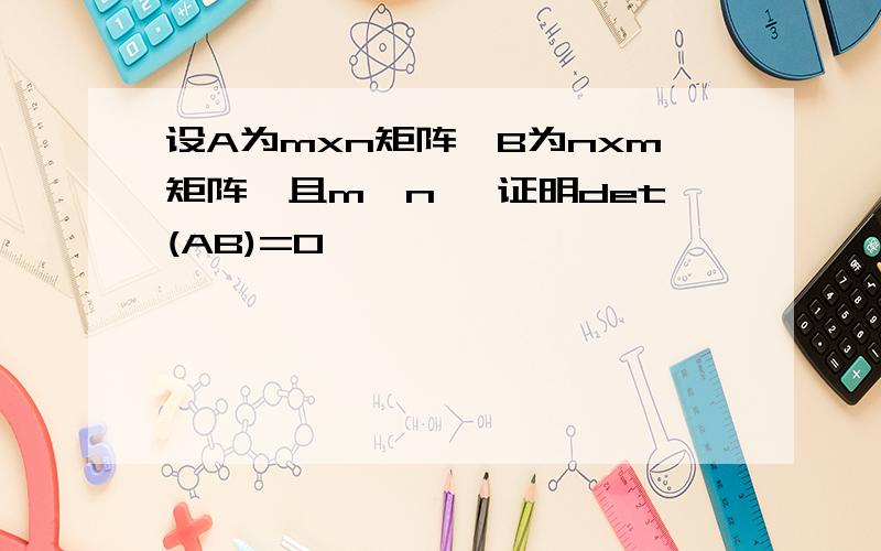 设A为mxn矩阵,B为nxm矩阵,且m>n ,证明det(AB)=0