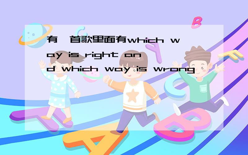 有一首歌里面有which way is right and which way is wrong