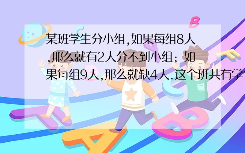 某班学生分小组,如果每组8人,那么就有2人分不到小组；如果每组9人,那么就缺4人.这个班共有学生