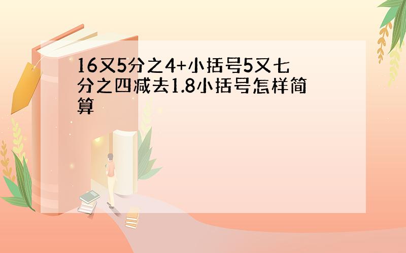 16又5分之4+小括号5又七分之四减去1.8小括号怎样简算