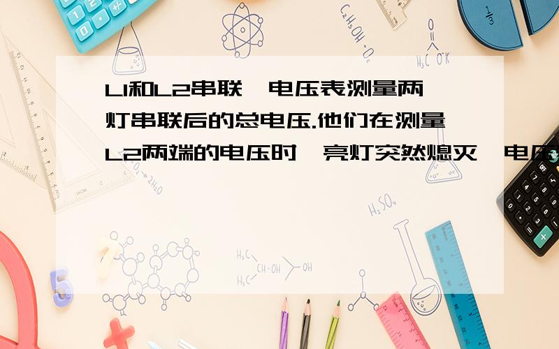 L1和L2串联,电压表测量两灯串联后的总电压.他们在测量L2两端的电压时,亮灯突然熄灭,电压表示数变为0.