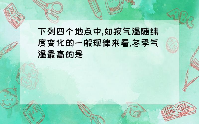 下列四个地点中,如按气温随纬度变化的一般规律来看,冬季气温最高的是（）