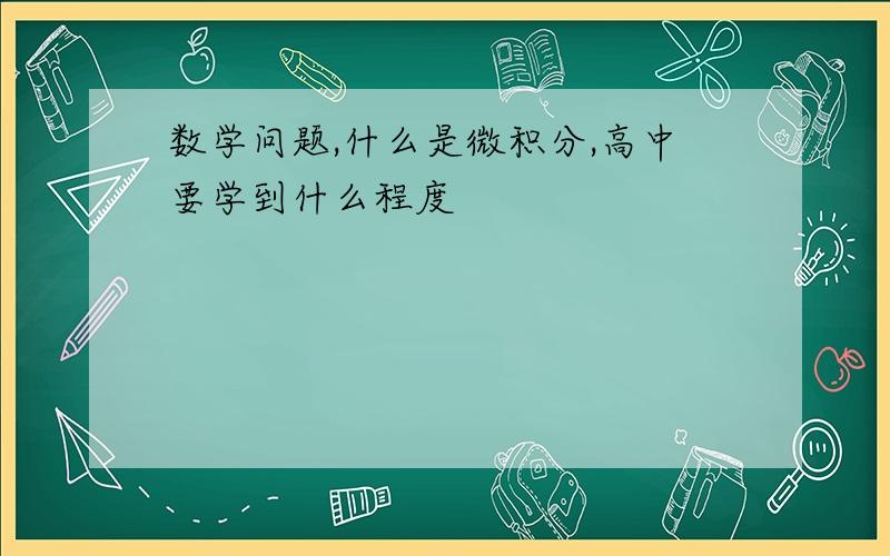 数学问题,什么是微积分,高中要学到什么程度