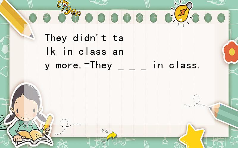 They didn't talk in class any more.=They _ _ _ in class.