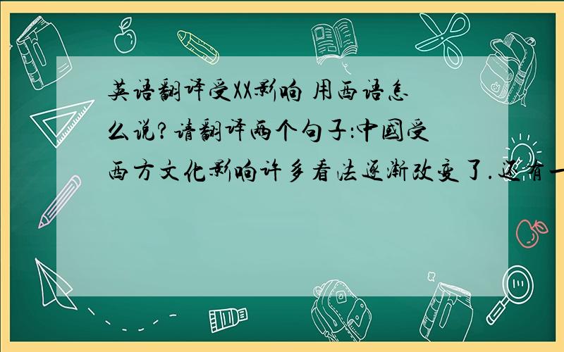 英语翻译受XX影响 用西语怎么说?请翻译两个句子：中国受西方文化影响许多看法逐渐改变了.还有一句：如果我再对你好,就是你