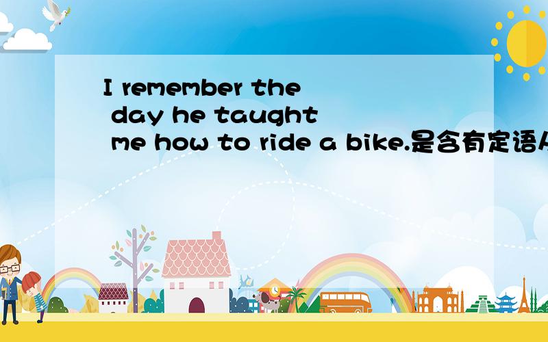 I remember the day he taught me how to ride a bike.是含有定语从句的复