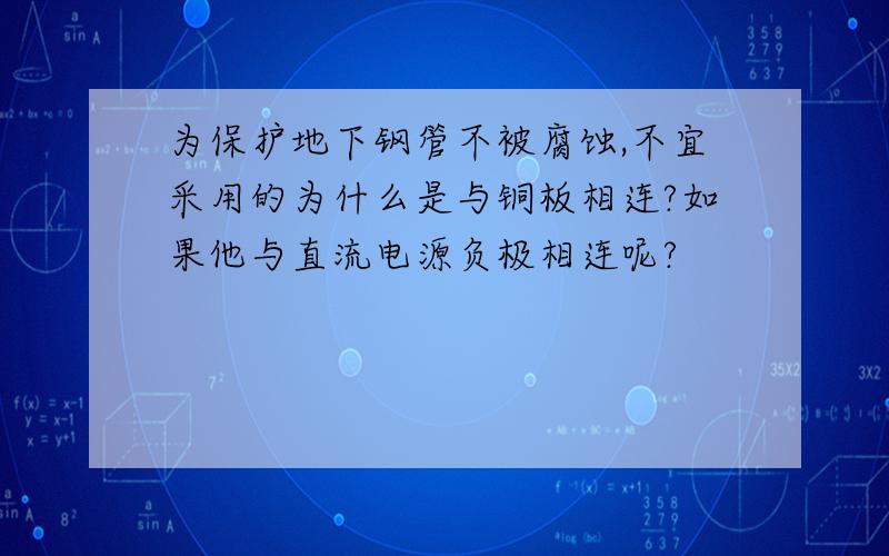 为保护地下钢管不被腐蚀,不宜采用的为什么是与铜板相连?如果他与直流电源负极相连呢?