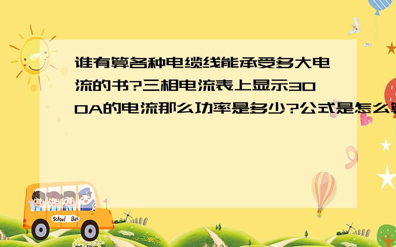 谁有算各种电缆线能承受多大电流的书?三相电流表上显示300A的电流那么功率是多少?公式是怎么算的?