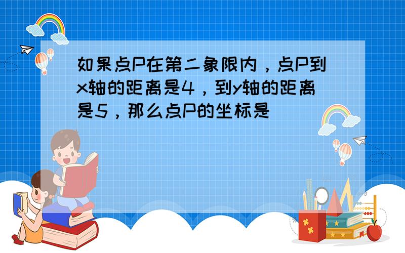 如果点P在第二象限内，点P到x轴的距离是4，到y轴的距离是5，那么点P的坐标是（　　）