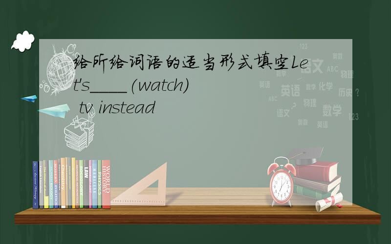 给所给词语的适当形式填空Let's____(watch) tv instead