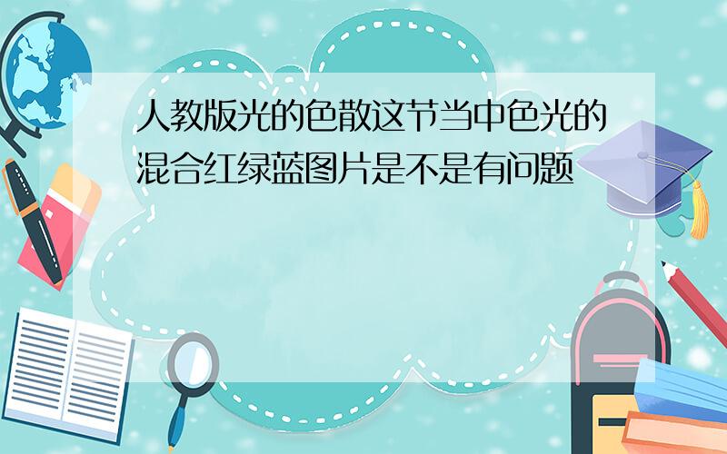 人教版光的色散这节当中色光的混合红绿蓝图片是不是有问题