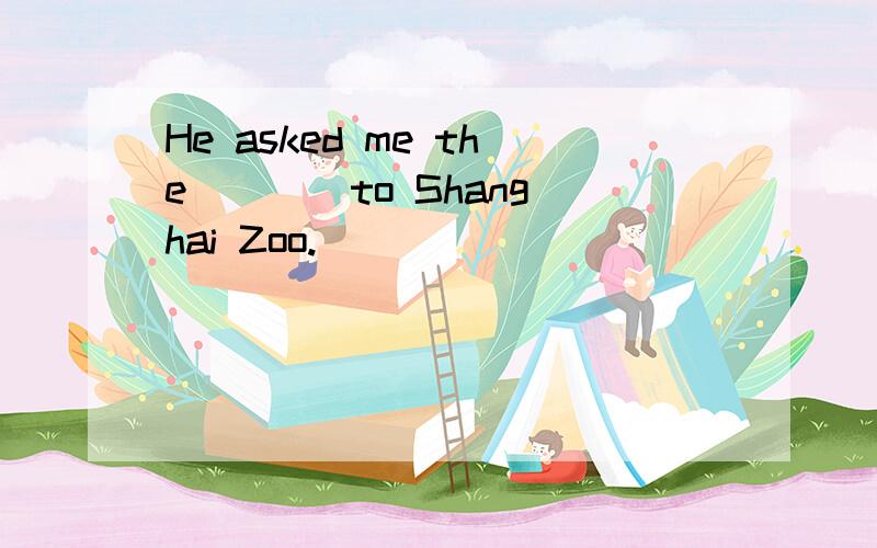 He asked me the ___ to Shanghai Zoo.