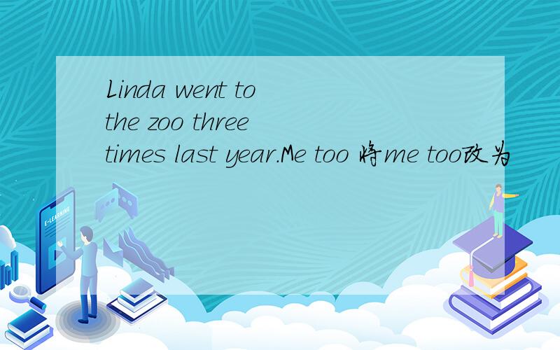 Linda went to the zoo three times last year.Me too 将me too改为