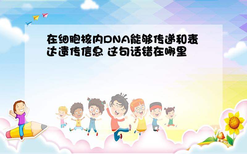 在细胞核内DNA能够传递和表达遗传信息 这句话错在哪里