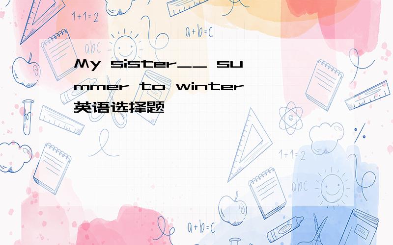 My sister__ summer to winter英语选择题