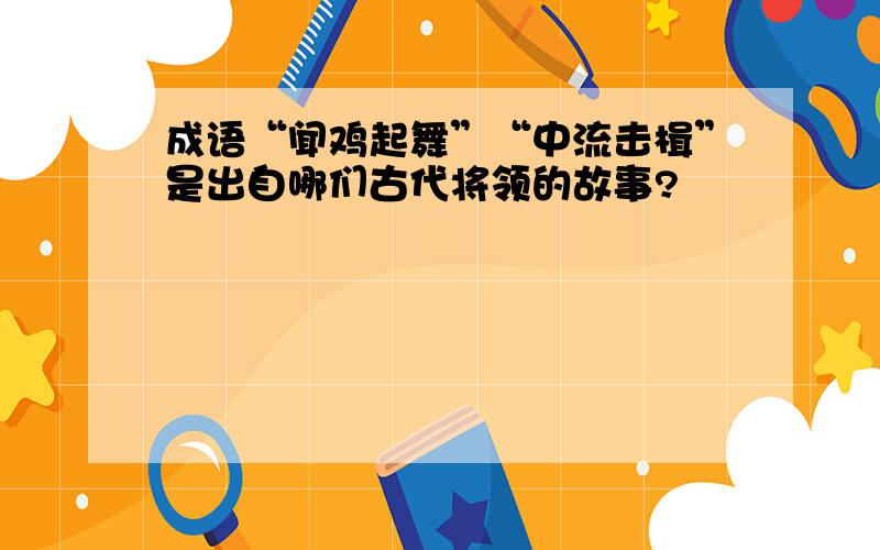 成语“闻鸡起舞”“中流击楫”是出自哪们古代将领的故事?