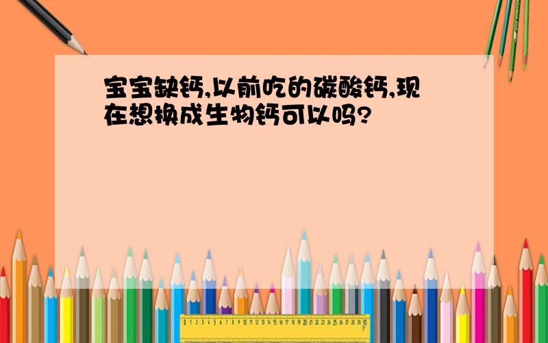 宝宝缺钙,以前吃的碳酸钙,现在想换成生物钙可以吗?