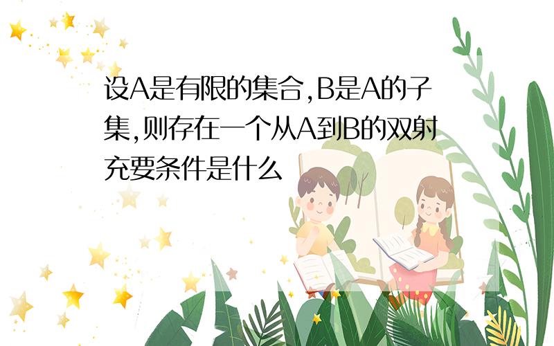 设A是有限的集合,B是A的子集,则存在一个从A到B的双射充要条件是什么