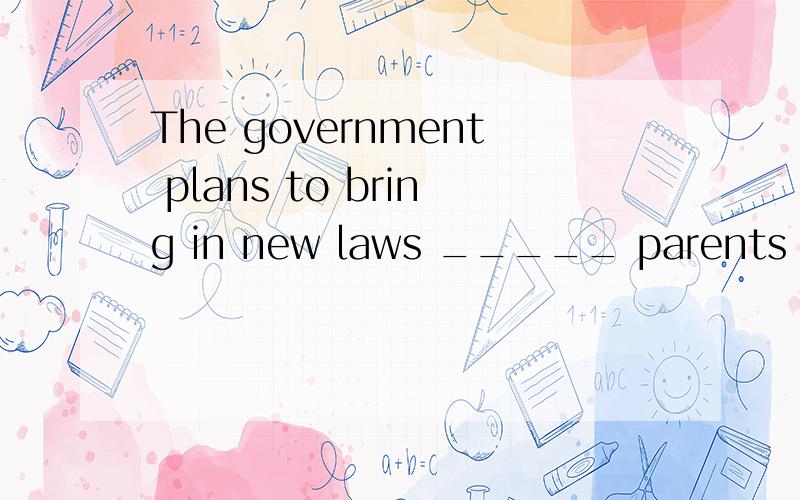 The government plans to bring in new laws _____ parents to t