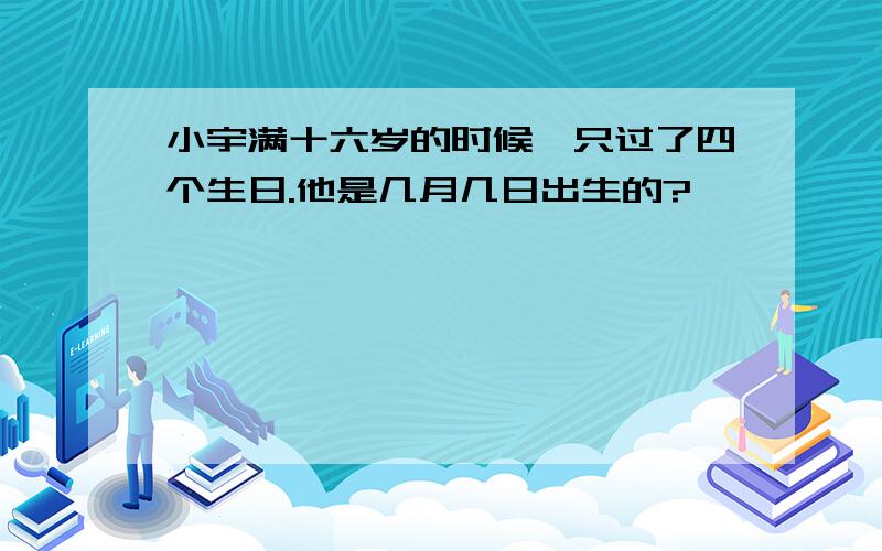 小宇满十六岁的时候,只过了四个生日.他是几月几日出生的?