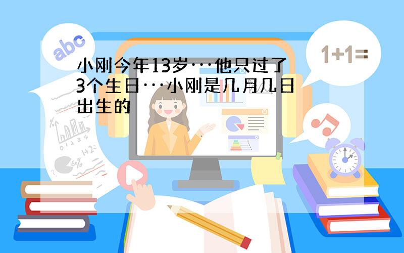 小刚今年13岁···他只过了3个生日···小刚是几月几日出生的