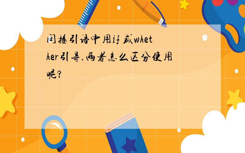 间接引语中用if 或whether引导.两者怎么区分使用呢?