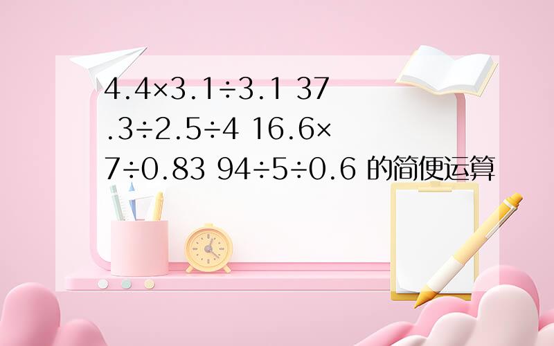 4.4×3.1÷3.1 37.3÷2.5÷4 16.6×7÷0.83 94÷5÷0.6 的简便运算