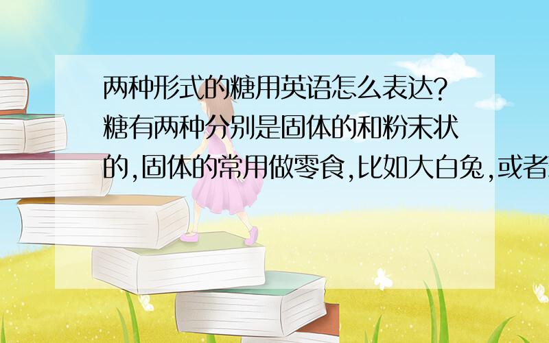 两种形式的糖用英语怎么表达?糖有两种分别是固体的和粉末状的,固体的常用做零食,比如大白兔,或者瑞士糖.粉末的比如白糖,红