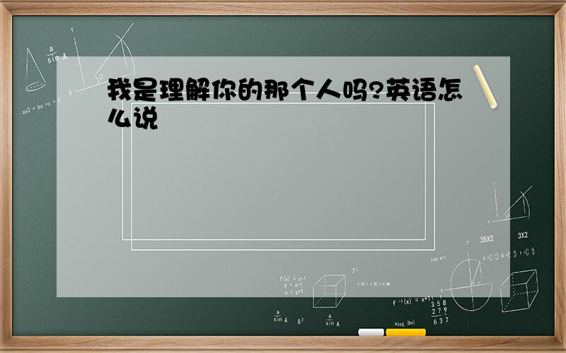 我是理解你的那个人吗?英语怎么说