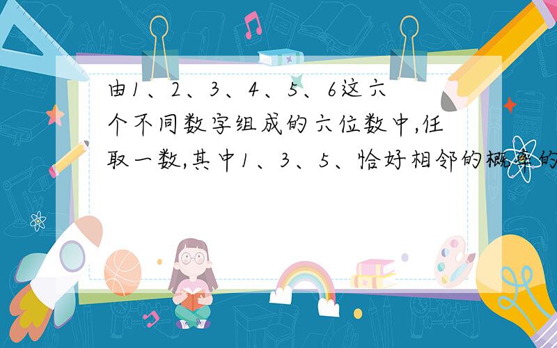 由1、2、3、4、5、6这六个不同数字组成的六位数中,任取一数,其中1、3、5、恰好相邻的概率的是（ ）