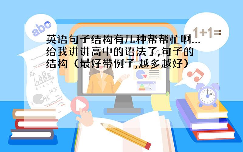 英语句子结构有几种帮帮忙啊…给我讲讲高中的语法了,句子的结构（最好带例子,越多越好）