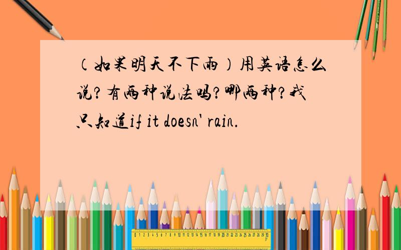 （如果明天不下雨）用英语怎么说?有两种说法吗?哪两种?我只知道if it doesn' rain.