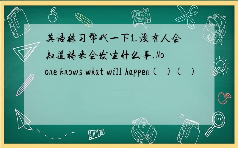 英语练习帮我一下1.没有人会知道将来会发生什么事.No one knows what will happen( )( )