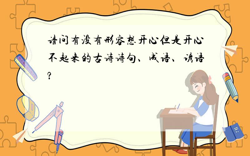 请问有没有形容想开心但是开心不起来的古诗诗句、成语、谚语?