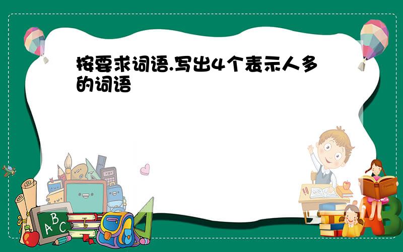 按要求词语.写出4个表示人多的词语