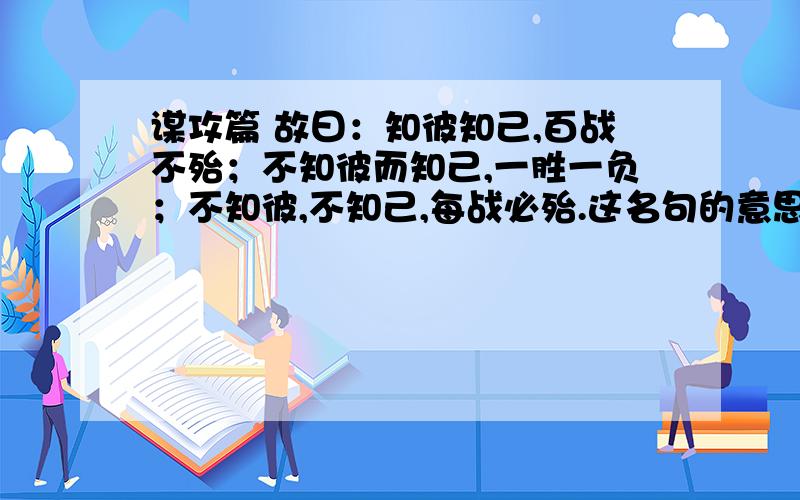 谋攻篇 故曰：知彼知己,百战不殆；不知彼而知己,一胜一负；不知彼,不知己,每战必殆.这名句的意思?