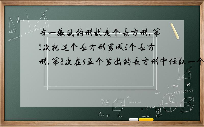 有一张纸的形状是个长方形,第1次把这个长方形剪成5个长方形,第2次在5五个剪出的长方形中任取一个,也剪成