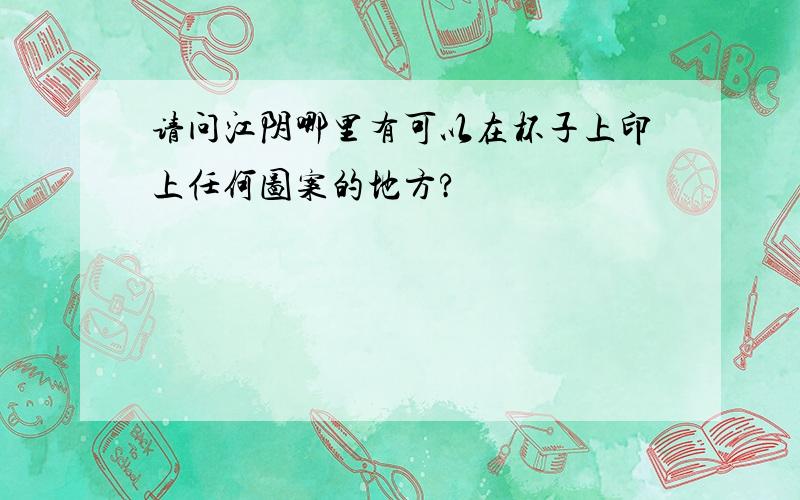 请问江阴哪里有可以在杯子上印上任何图案的地方?