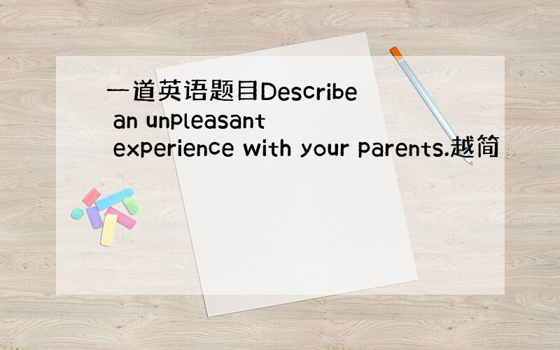 一道英语题目Describe an unpleasant experience with your parents.越简