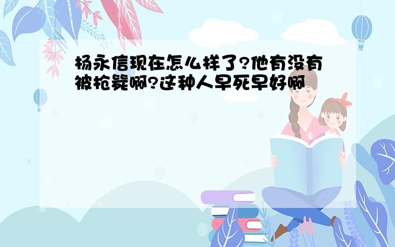 杨永信现在怎么样了?他有没有被枪毙啊?这种人早死早好啊