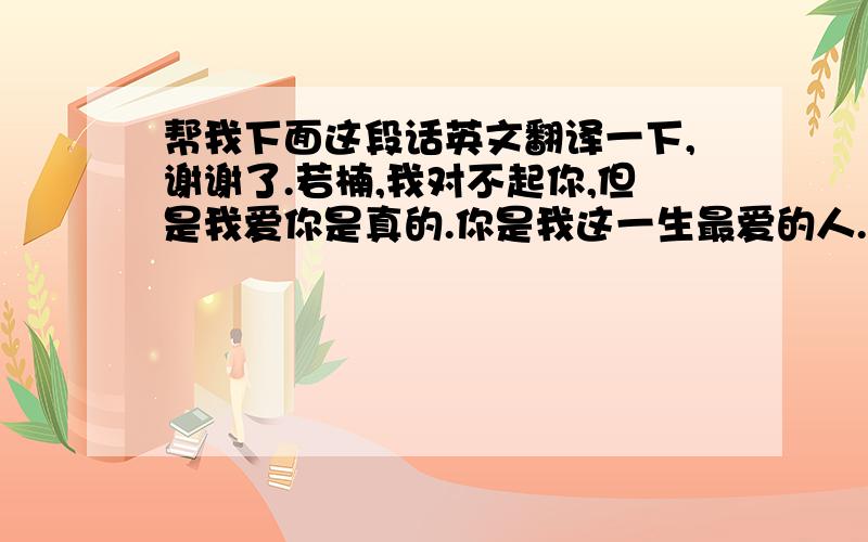 帮我下面这段话英文翻译一下,谢谢了.若楠,我对不起你,但是我爱你是真的.你是我这一生最爱的人.