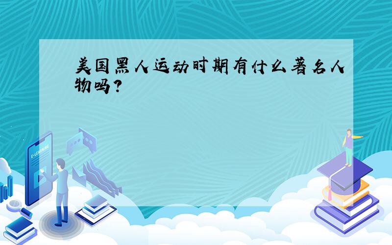 美国黑人运动时期有什么著名人物吗?