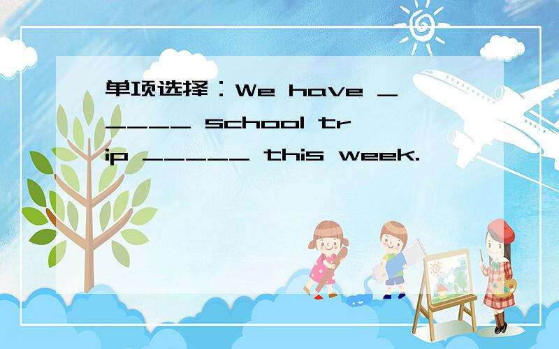 单项选择：We have _____ school trip _____ this week.