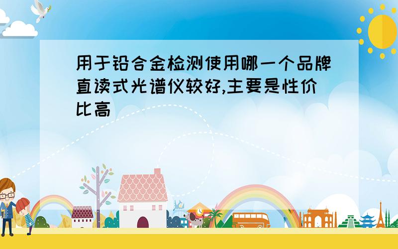 用于铅合金检测使用哪一个品牌直读式光谱仪较好,主要是性价比高