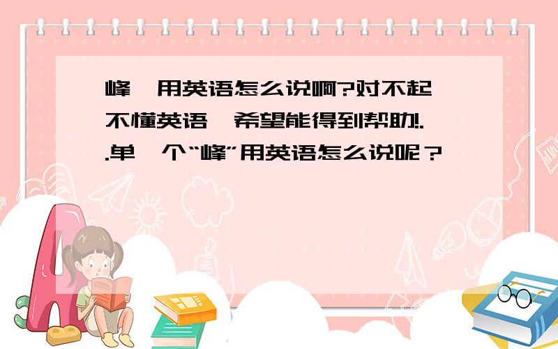 峰,用英语怎么说啊?对不起,不懂英语,希望能得到帮助!..单一个“峰”用英语怎么说呢？