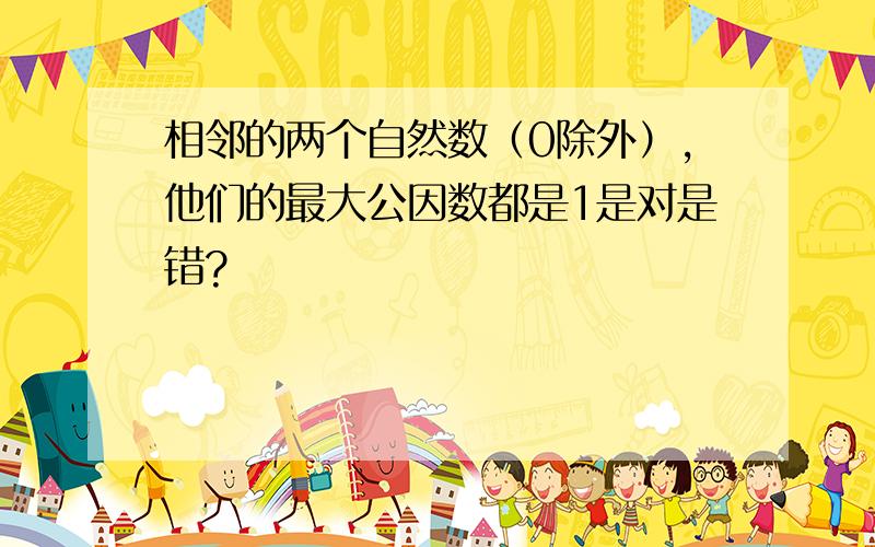 相邻的两个自然数（0除外）,他们的最大公因数都是1是对是错?