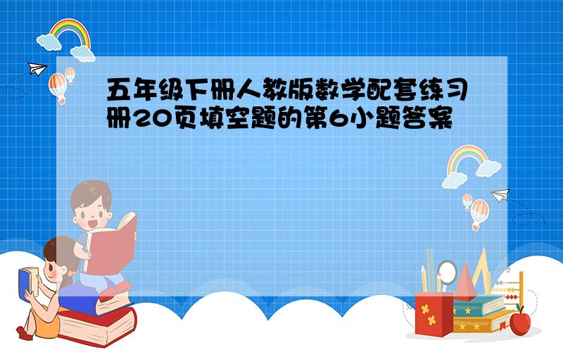 五年级下册人教版数学配套练习册20页填空题的第6小题答案