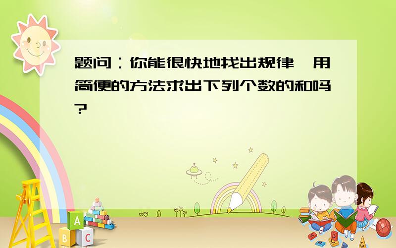 题问：你能很快地找出规律,用简便的方法求出下列个数的和吗?