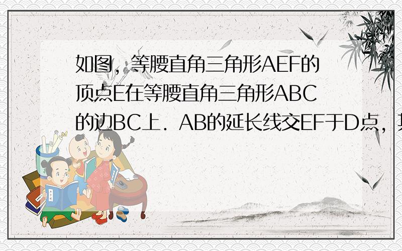 如图，等腰直角三角形AEF的顶点E在等腰直角三角形ABC的边BC上．AB的延长线交EF于D点，其中∠AEF=∠ABC=9