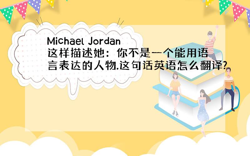 Michael Jordan这样描述她：你不是一个能用语言表达的人物.这句话英语怎么翻译?